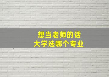 想当老师的话大学选哪个专业