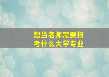 想当老师需要报考什么大学专业