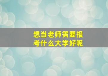 想当老师需要报考什么大学好呢