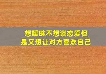 想暧昧不想谈恋爱但是又想让对方喜欢自己