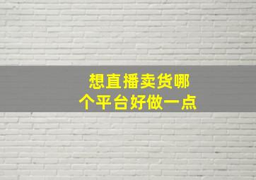 想直播卖货哪个平台好做一点