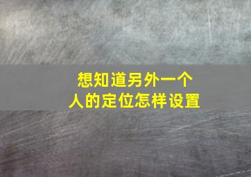 想知道另外一个人的定位怎样设置