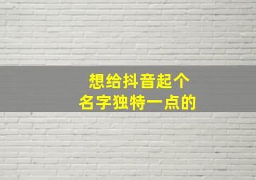 想给抖音起个名字独特一点的