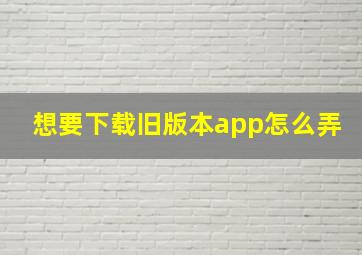 想要下载旧版本app怎么弄