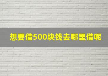 想要借500块钱去哪里借呢