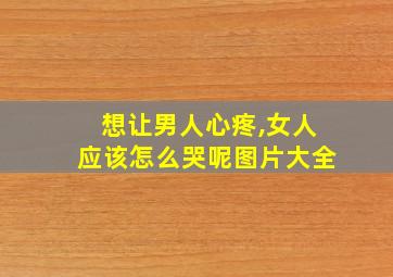 想让男人心疼,女人应该怎么哭呢图片大全