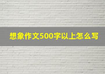 想象作文500字以上怎么写