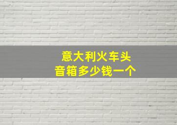 意大利火车头音箱多少钱一个