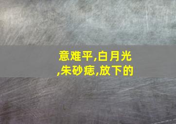 意难平,白月光,朱砂痣,放下的