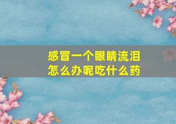 感冒一个眼睛流泪怎么办呢吃什么药