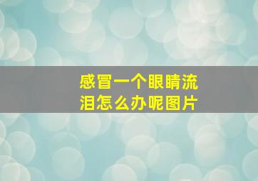 感冒一个眼睛流泪怎么办呢图片