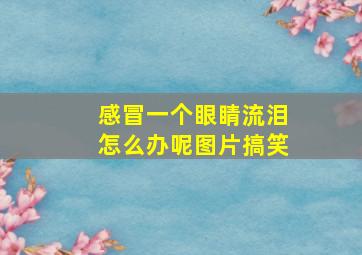 感冒一个眼睛流泪怎么办呢图片搞笑