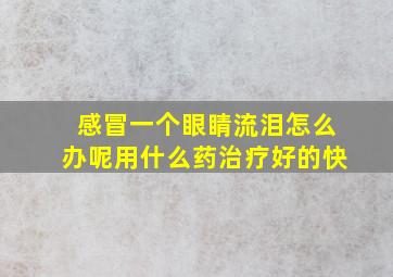 感冒一个眼睛流泪怎么办呢用什么药治疗好的快