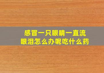 感冒一只眼睛一直流眼泪怎么办呢吃什么药