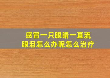 感冒一只眼睛一直流眼泪怎么办呢怎么治疗