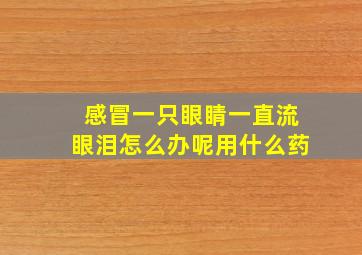 感冒一只眼睛一直流眼泪怎么办呢用什么药