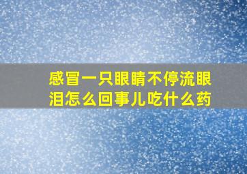 感冒一只眼睛不停流眼泪怎么回事儿吃什么药