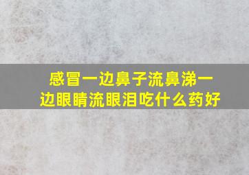 感冒一边鼻子流鼻涕一边眼睛流眼泪吃什么药好