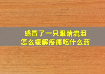 感冒了一只眼睛流泪怎么缓解疼痛吃什么药