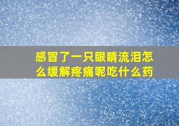 感冒了一只眼睛流泪怎么缓解疼痛呢吃什么药