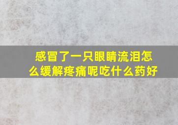 感冒了一只眼睛流泪怎么缓解疼痛呢吃什么药好