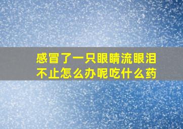 感冒了一只眼睛流眼泪不止怎么办呢吃什么药