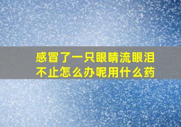 感冒了一只眼睛流眼泪不止怎么办呢用什么药