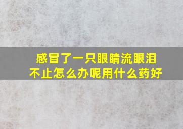 感冒了一只眼睛流眼泪不止怎么办呢用什么药好