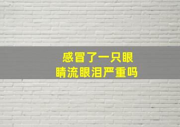 感冒了一只眼睛流眼泪严重吗