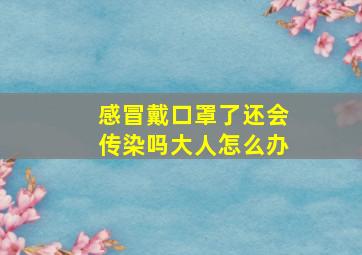 感冒戴口罩了还会传染吗大人怎么办