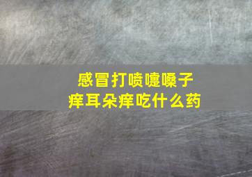 感冒打喷嚏嗓子痒耳朵痒吃什么药