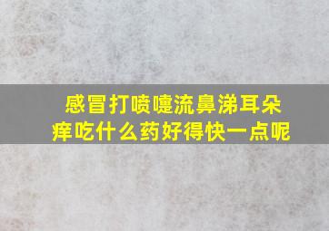 感冒打喷嚏流鼻涕耳朵痒吃什么药好得快一点呢