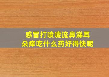 感冒打喷嚏流鼻涕耳朵痒吃什么药好得快呢