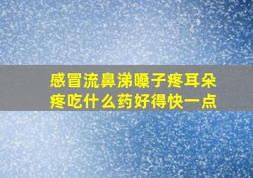 感冒流鼻涕嗓子疼耳朵疼吃什么药好得快一点