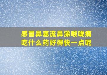 感冒鼻塞流鼻涕喉咙痛吃什么药好得快一点呢