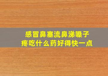 感冒鼻塞流鼻涕嗓子疼吃什么药好得快一点