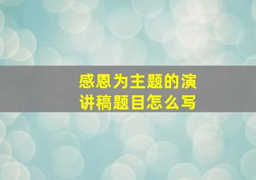 感恩为主题的演讲稿题目怎么写