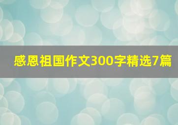 感恩祖国作文300字精选7篇