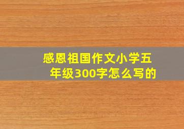 感恩祖国作文小学五年级300字怎么写的