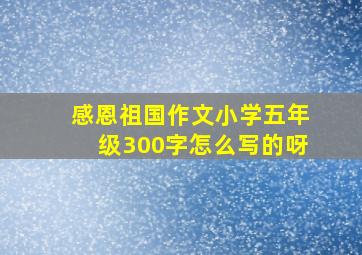 感恩祖国作文小学五年级300字怎么写的呀