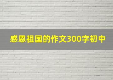 感恩祖国的作文300字初中