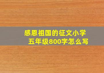 感恩祖国的征文小学五年级800字怎么写