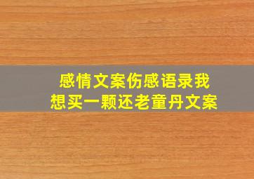 感情文案伤感语录我想买一颗还老童丹文案