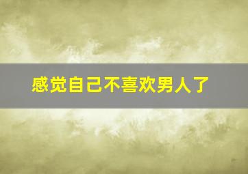 感觉自己不喜欢男人了