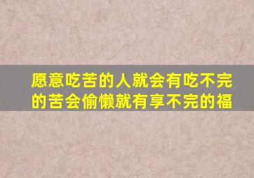 愿意吃苦的人就会有吃不完的苦会偷懒就有享不完的福