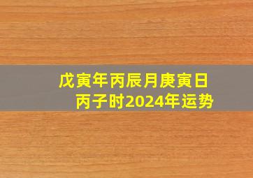 戊寅年丙辰月庚寅日丙子时2024年运势