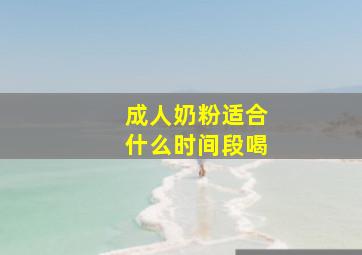 成人奶粉适合什么时间段喝