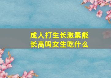 成人打生长激素能长高吗女生吃什么