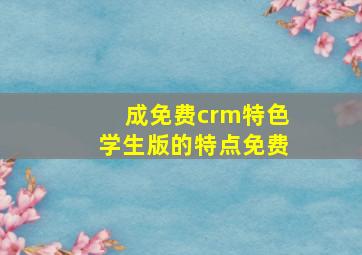 成免费crm特色学生版的特点免费