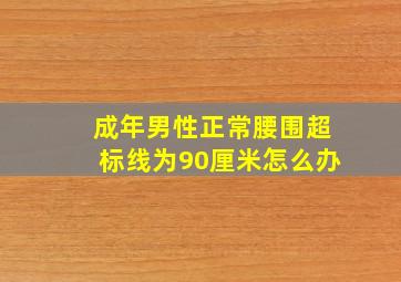 成年男性正常腰围超标线为90厘米怎么办